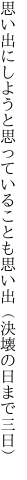 思い出にしようと思っていることも 思い出（決壊の日まで三日）