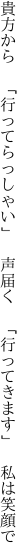 貴方から 「行ってらっしゃい」 声届く  「行ってきます」 私は笑顔で