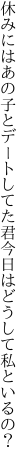 休みにはあの子とデートしてた君 今日はどうして私といるの？