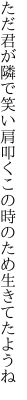 ただ君が隣で笑い肩叩く この時のため生きてたようね