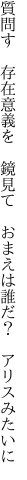 質問す 存在意義を 鏡見て  おまえは誰だ？ アリスみたいに