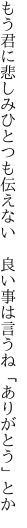 もう君に悲しみひとつも伝えない  良い事は言うね「ありがとう」とか