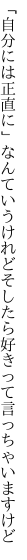 「自分には正直に」なんていうけれど そしたら好きって言っちゃいますけど