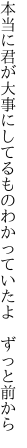 本当に君が大事にしてるもの わかっていたよ　ずっと前から