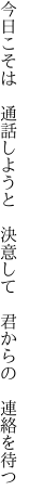 今日こそは 通話しようと 決意して  君からの 連絡を待つ