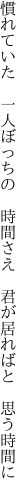 慣れていた 一人ぼっちの 時間さえ  君が居ればと 思う時間に