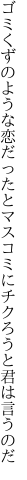 ゴミくずのような恋だったとマスコミに チクろうと君は言うのだ