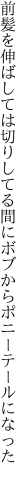 前髪を伸ばしては切りしてる間に ボブからポニーテールになった