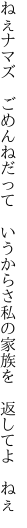 ねぇナマズ ごめんねだって いうからさ 私の家族を 返してよ ねぇ