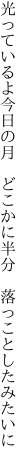 光っているよ今日の月　 どこかに半分　落っことしたみたいに