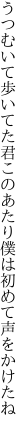 うつむいて歩いてた君このあたり 僕は初めて声をかけたね