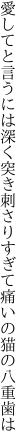 愛してと言うには深く突き刺さり すぎて痛いの猫の八重歯は