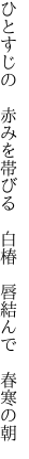 ひとすじの 赤みを帯びる 白椿  唇結んで 春寒の朝