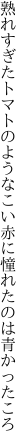 熟れすぎたトマトのようなこい赤に 憧れたのは青かったころ