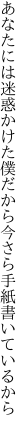 あなたには迷惑かけた僕だから 今さら手紙書いているから
