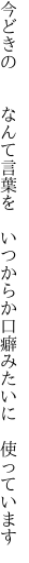 今どきの  なんて言葉を いつからか 口癖みたいに 使っています