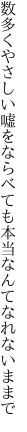 数多くやさしい嘘をならべても 本当なんてなれないままで