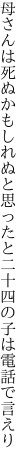 母さんは死ぬかもしれぬと思ったと 二十四の子は電話で言えり