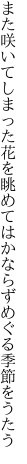 また咲いてしまった花を眺めては かならずめぐる季節をうたう