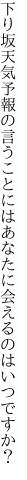 下り坂天気予報の言うことには あなたに会えるのはいつですか？