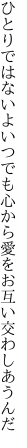 ひとりではないよいつでも心から 愛をお互い交わしあうんだ