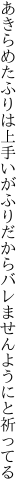 あきらめたふりは上手いがふりだから バレませんようにと祈ってる