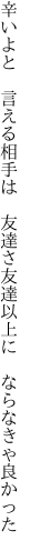 辛いよと 言える相手は 友達さ 友達以上に ならなきゃ良かった