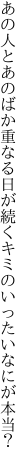 あの人とあのばか重なる日が続く キミのいったいなにが本当？