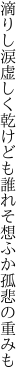 滴りし涙虚しく乾けども 誰れそ想ふか孤悲の重みも