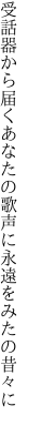 受話器から届くあなたの歌声に 永遠をみたの昔々に