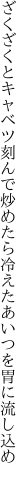 ざくざくとキャベツ刻んで炒めたら 冷えたあいつを胃に流し込め