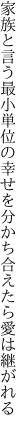 家族と言う最小単位の幸せを 分かち合えたら愛は継がれる