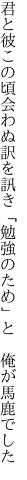 君と彼この頃会わぬ訳を訊き 「勉強のため」と 俺が馬鹿でした