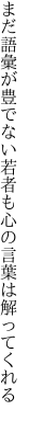 まだ語彙が豊でない若者も 心の言葉は解ってくれる