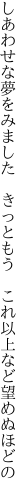 しあわせな夢をみました　きっともう　 これ以上など望めぬほどの