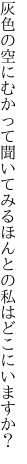 灰色の空にむかって聞いてみる ほんとの私はどこにいますか？