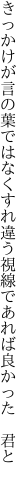 きっかけが言の葉ではなくすれ違う 視線であれば良かった 君と