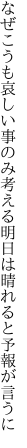 なぜこうも哀しい事のみ考える 明日は晴れると予報が言うに