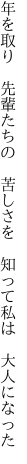 年を取り　先輩たちの　苦しさを　 知って私は　大人になった