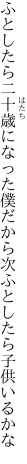 ふとしたら二十歳になった僕だから 次ふとしたら子供いるかな