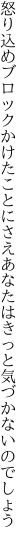 怒り込めブロックかけたことにさえ あなたはきっと気づかないのでしょう