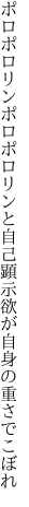 ポロポロリンポロポロリンと自己顕示 欲が自身の重さでこぼれ