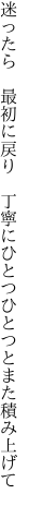 迷ったら 最初に戻り 丁寧に ひとつひとつとまた積み上げて