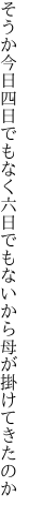 そうか今日四日でもなく六日でも ないから母が掛けてきたのか