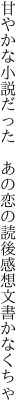 甘やかな小説だった あの恋の 読後感想文書かなくちゃ