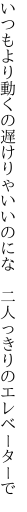 いつもより動くの遅けりゃいいのにな 　二人っきりのエレベーターで