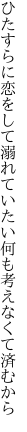 ひたすらに恋をして溺れていたい 何も考えなくて済むから