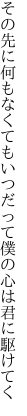 その先に何もなくてもいつだって 僕の心は君に駆けてく