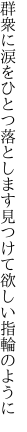 群衆に涙をひとつ落とします 見つけて欲しい指輪のように