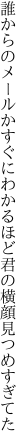 誰からのメールかすぐにわかるほど 君の横顔見つめすぎてた